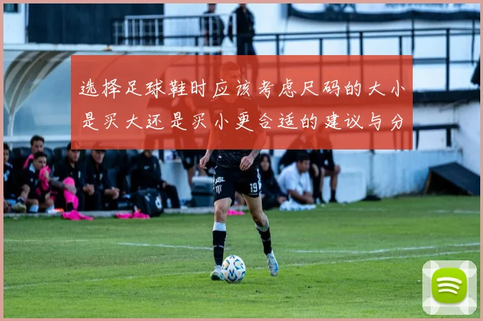 选择足球鞋时应该考虑尺码的大小是买大还是买小更合适的建议与分析