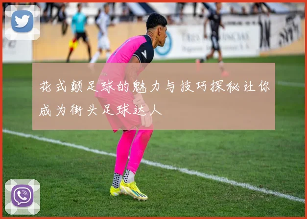 花式颠足球的魅力与技巧探秘让你成为街头足球达人