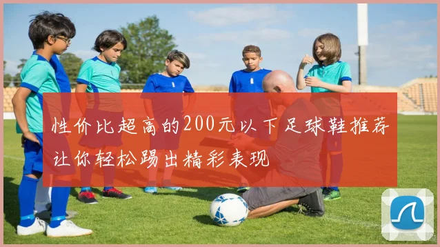 性价比超高的200元以下足球鞋推荐让你轻松踢出精彩表现