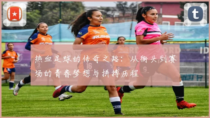 热血足球的传奇之路：从街头到赛场的青春梦想与拼搏历程