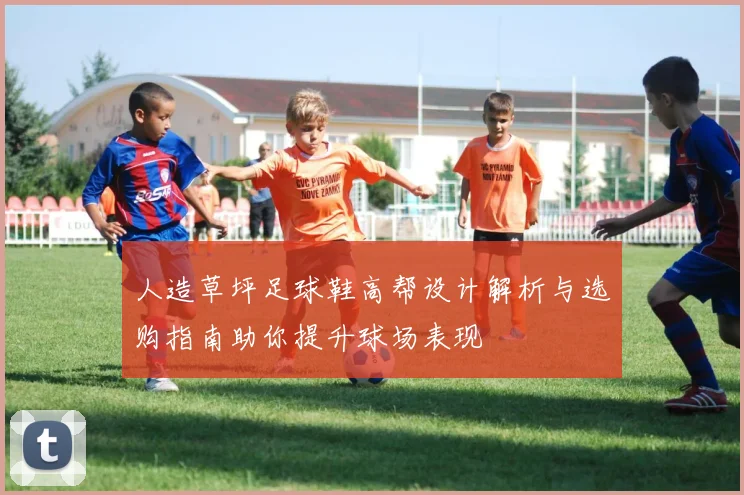 人造草坪足球鞋高帮设计解析与选购指南助你提升球场表现