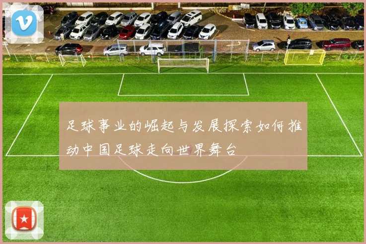 足球事业的崛起与发展探索如何推动中国足球走向世界舞台