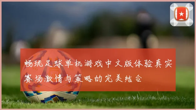 畅玩足球单机游戏中文版体验真实赛场激情与策略的完美结合