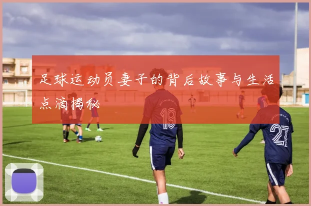 足球运动员妻子的背后故事与生活点滴揭秘