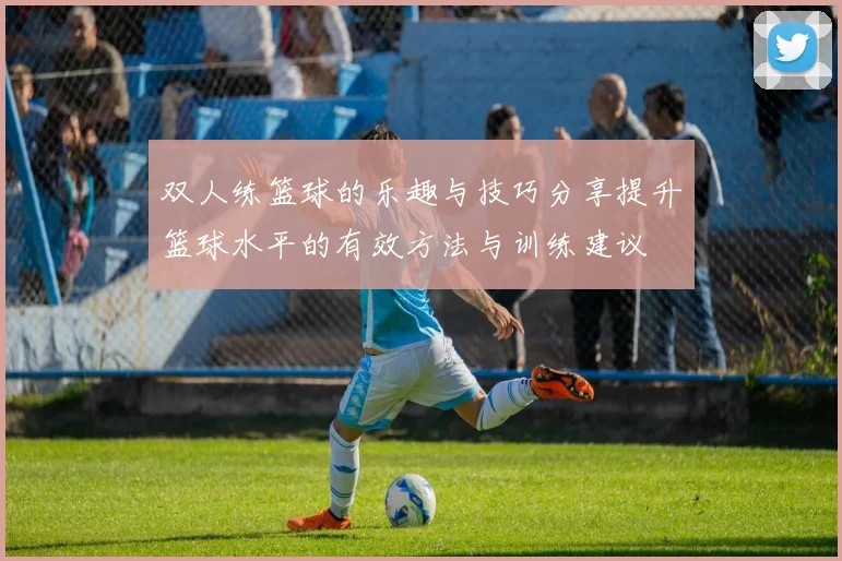 双人练篮球的乐趣与技巧分享提升篮球水平的有效方法与训练建议