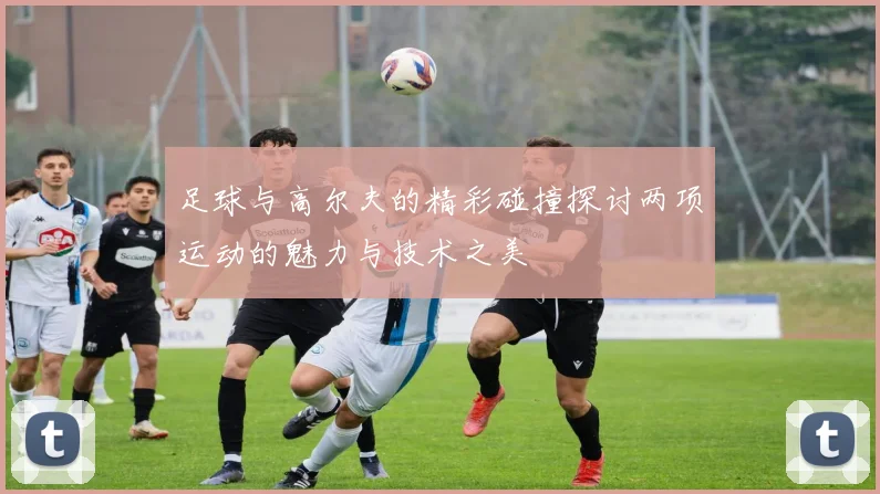 足球与高尔夫的精彩碰撞探讨两项运动的魅力与技术之美